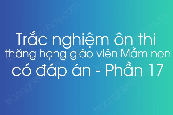Trắc nghiệm ôn thi thăng hạng giáo viên Mầm non có đáp án - Phần 17 Trắc nghiệm ôn thi thăng hạng giáo viên Mầm non có đáp án - Phần 17