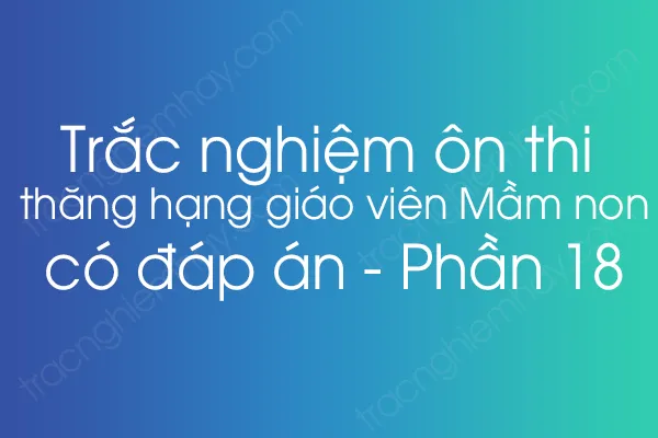 Trắc nghiệm ôn thi thăng hạng giáo viên Mầm non có đáp án - Phần 18 Trắc nghiệm ôn thi thăng hạng giáo viên Mầm non có đáp án - Phần 18
