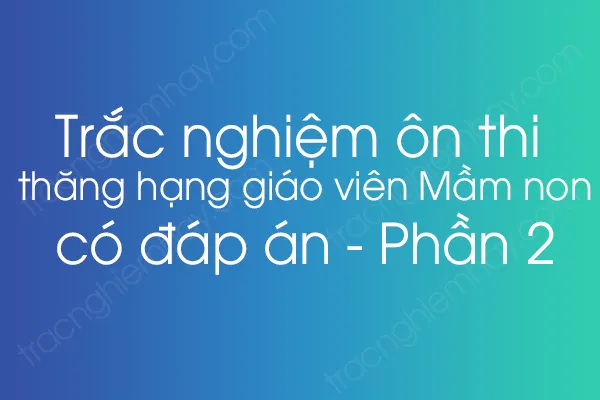 Trắc nghiệm ôn thi thăng hạng giáo viên Mầm non có đáp án - Phần 2 Trắc nghiệm ôn thi thăng hạng giáo viên Mầm non có đáp án - Phần 2
