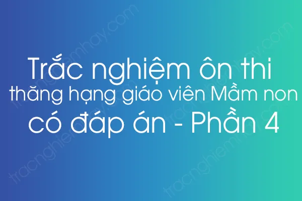Trắc nghiệm ôn thi thăng hạng giáo viên Mầm non có đáp án - Phần 4 Trắc nghiệm ôn thi thăng hạng giáo viên Mầm non có đáp án - Phần 4