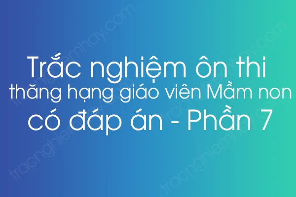 Trắc nghiệm ôn thi thăng hạng giáo viên Mầm non có đáp án - Phần 7 Trắc nghiệm ôn thi thăng hạng giáo viên Mầm non có đáp án - Phần 7