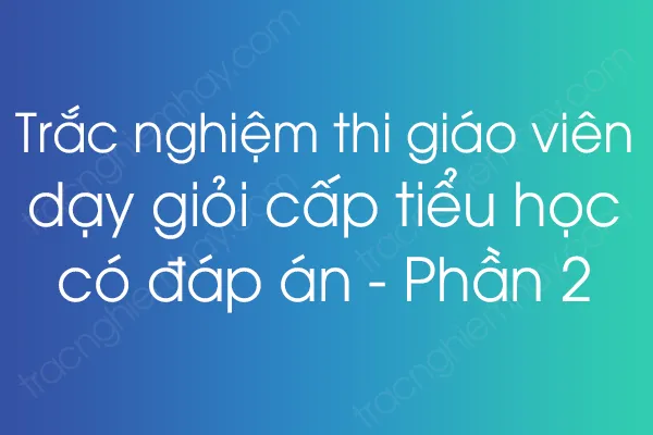 Trắc nghiệm thi giáo viên dạy giỏi cấp tiểu học có đáp án - Phần 2 Trắc nghiệm thi giáo viên dạy giỏi cấp tiểu học có đáp án - Phần 2