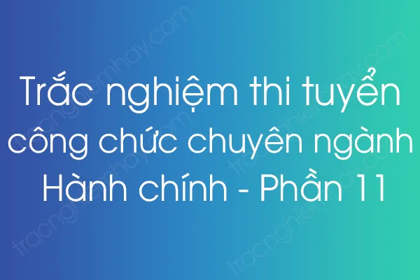 Trắc nghiệm thi tuyển công chức chuyên ngành Hành chính - Phần 11 Trắc nghiệm thi tuyển công chức chuyên ngành Hành chính - Phần 11