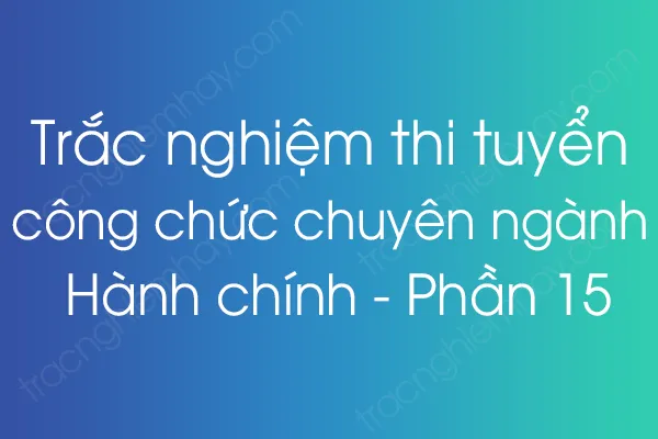 Trắc nghiệm thi tuyển công chức chuyên ngành Hành chính - Phần 15 Trắc nghiệm thi tuyển công chức chuyên ngành Hành chính - Phần 15