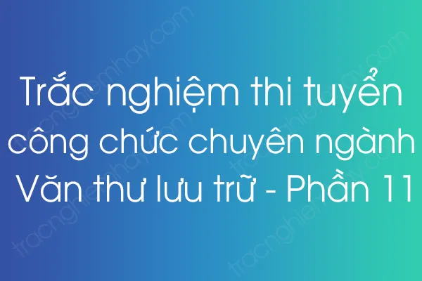 Trắc nghiệm thi tuyển công chức chuyên ngành Văn thư lưu trữ - Phần 11 Trắc nghiệm thi tuyển công chức chuyên ngành Văn thư lưu trữ - Phần 11