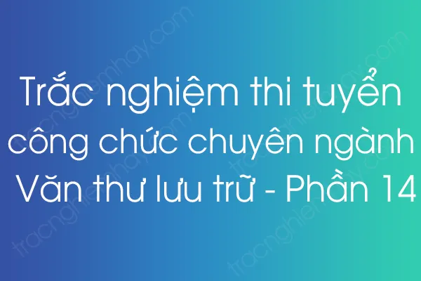 Trắc nghiệm thi tuyển công chức chuyên ngành Văn thư lưu trữ - Phần 14 Trắc nghiệm thi tuyển công chức chuyên ngành Văn thư lưu trữ - Phần 14