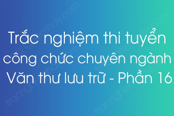 Trắc nghiệm thi tuyển công chức chuyên ngành Văn thư lưu trữ - Phần 16 Trắc nghiệm thi tuyển công chức chuyên ngành Văn thư lưu trữ - Phần 16