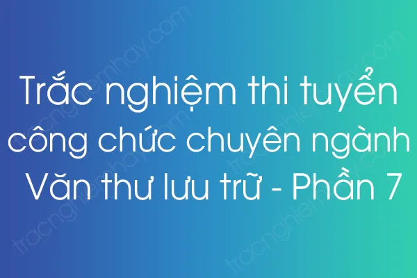 Trắc nghiệm thi tuyển công chức chuyên ngành Văn thư lưu trữ - Phần 7 Trắc nghiệm thi tuyển công chức chuyên ngành Văn thư lưu trữ - Phần 7