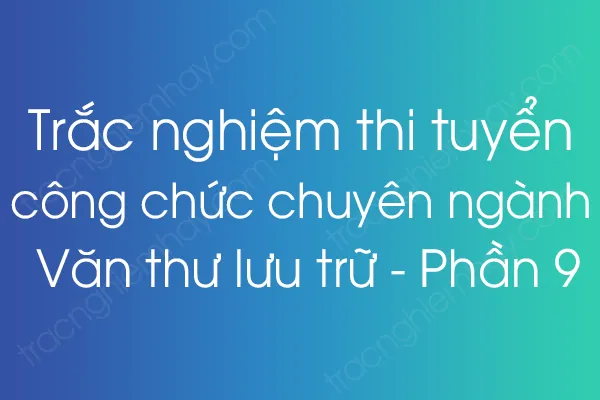 Trắc nghiệm thi tuyển công chức chuyên ngành Văn thư lưu trữ - Phần 9 Trắc nghiệm thi tuyển công chức chuyên ngành Văn thư lưu trữ - Phần 9