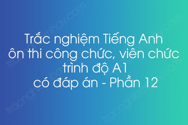 Trắc nghiệm Tiếng Anh ôn thi công chức, viên chức trình độ A1 có đáp án - Phần 12 Trắc nghiệm Tiếng Anh ôn thi công chức, viên chức trình độ A1 có đáp án - Phần 12