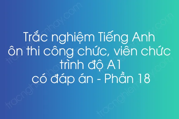 Trắc nghiệm Tiếng Anh ôn thi công chức, viên chức trình độ A1 có đáp án - Phần 18 Trắc nghiệm Tiếng Anh ôn thi công chức, viên chức trình độ A1 có đáp án - Phần 18