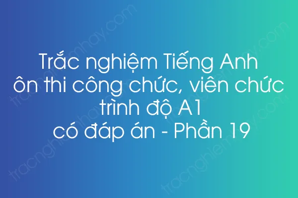 Trắc nghiệm Tiếng Anh ôn thi công chức, viên chức trình độ A1 có đáp án - Phần 19 Trắc nghiệm Tiếng Anh ôn thi công chức, viên chức trình độ A1 có đáp án - Phần 19