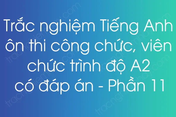 Trắc nghiệm Tiếng Anh ôn thi công chức, viên chức trình độ A2 có đáp án - Phần 11 Trắc nghiệm Tiếng Anh ôn thi công chức, viên chức trình độ A2 có đáp án - Phần 11