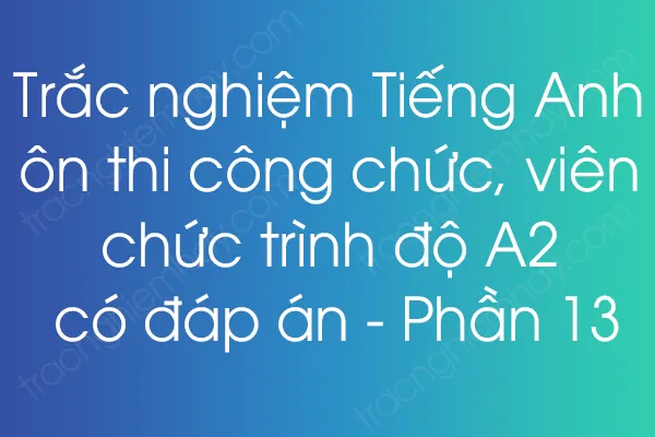 Trắc nghiệm Tiếng Anh ôn thi công chức, viên chức trình độ A2 có đáp án - Phần 13 Trắc nghiệm Tiếng Anh ôn thi công chức, viên chức trình độ A2 có đáp án - Phần 13