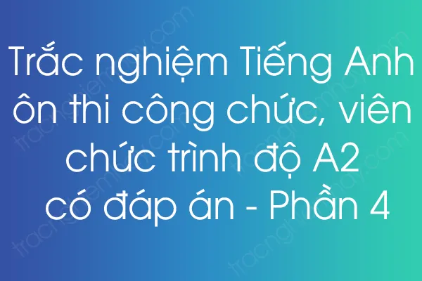 Trắc nghiệm Tiếng Anh ôn thi công chức, viên chức trình độ A2 có đáp án - Phần 4 Trắc nghiệm Tiếng Anh ôn thi công chức, viên chức trình độ A2 có đáp án - Phần 4