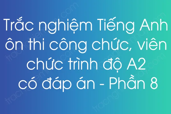 Trắc nghiệm Tiếng Anh ôn thi công chức, viên chức trình độ A2 có đáp án - Phần 8 Trắc nghiệm Tiếng Anh ôn thi công chức, viên chức trình độ A2 có đáp án - Phần 8