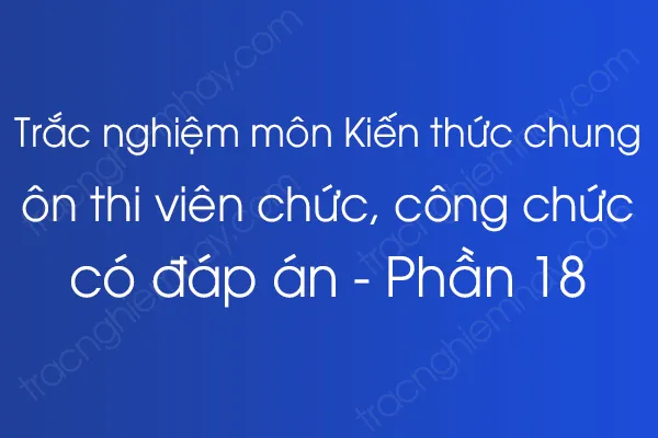 Trắc nghiệm môn Kiến thức chung ôn thi viên chức, công chức có đáp án - Phần 18 Trắc nghiệm môn Kiến thức chung ôn thi viên chức, công chức có đáp án - Phần 18