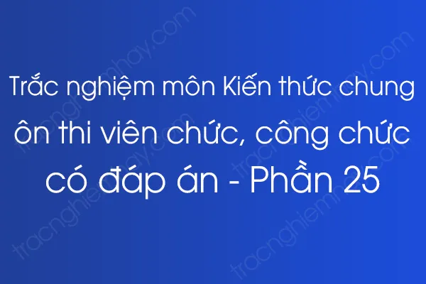 Trắc nghiệm môn Kiến thức chung ôn thi viên chức, công chức có đáp án - Phần 25 Trắc nghiệm môn Kiến thức chung ôn thi viên chức, công chức có đáp án - Phần 25