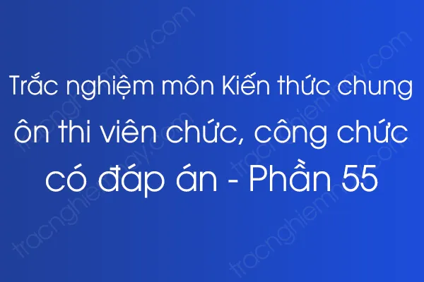 Trắc nghiệm môn Kiến thức chung ôn thi viên chức, công chức có đáp án - Phần 55 Trắc nghiệm môn Kiến thức chung ôn thi viên chức, công chức có đáp án - Phần 55