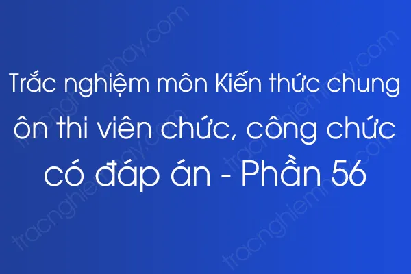 Trắc nghiệm môn Kiến thức chung ôn thi viên chức, công chức có đáp án - Phần 56 Trắc nghiệm môn Kiến thức chung ôn thi viên chức, công chức có đáp án - Phần 56