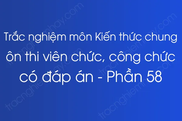 Trắc nghiệm môn Kiến thức chung ôn thi viên chức, công chức có đáp án - Phần 58 Trắc nghiệm môn Kiến thức chung ôn thi viên chức, công chức có đáp án - Phần 58