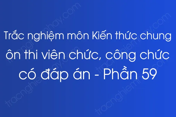 Trắc nghiệm môn Kiến thức chung ôn thi viên chức, công chức có đáp án - Phần 59 Trắc nghiệm môn Kiến thức chung ôn thi viên chức, công chức có đáp án - Phần 59