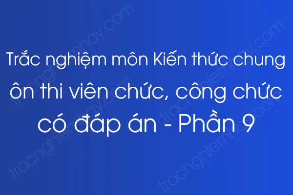 Trắc nghiệm môn Kiến thức chung ôn thi viên chức, công chức có đáp án - Phần 9 Trắc nghiệm môn Kiến thức chung ôn thi viên chức, công chức có đáp án - Phần 9