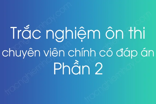 Trắc nghiệm ôn thi chuyên viên chính có đáp án - Phần 2 Trắc nghiệm ôn thi chuyên viên chính có đáp án - Phần 2