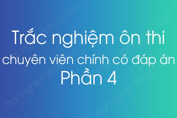 Trắc nghiệm ôn thi chuyên viên chính có đáp án - Phần 4 Trắc nghiệm ôn thi chuyên viên chính có đáp án - Phần 4