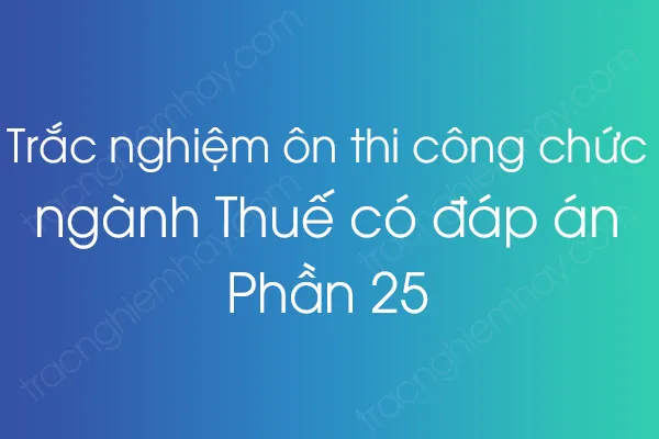 Trắc nghiệm ôn thi công chức ngành Thuế có đáp án - Phần 25 Trắc nghiệm ôn thi công chức ngành Thuế có đáp án - Phần 25