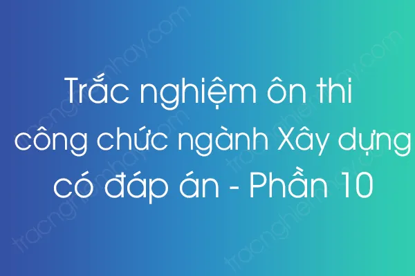 Trắc nghiệm ôn thi công chức ngành Xây dựng có đáp án - Phần 10 Trắc nghiệm ôn thi công chức ngành Xây dựng có đáp án - Phần 10