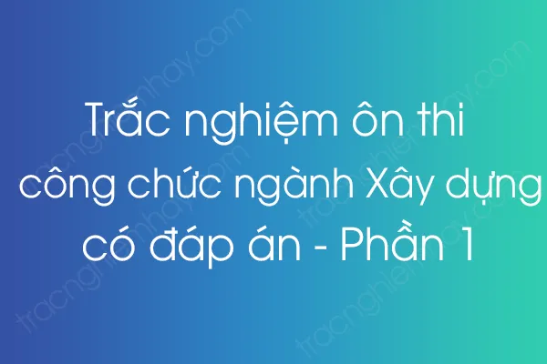Trắc nghiệm ôn thi công chức ngành Xây dựng có đáp án - Phần 1 Trắc nghiệm ôn thi công chức ngành Xây dựng có đáp án - Phần 1