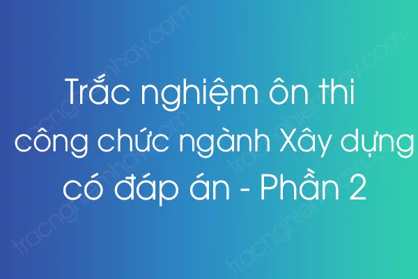 Trắc nghiệm ôn thi công chức ngành Xây dựng có đáp án - Phần 2 Trắc nghiệm ôn thi công chức ngành Xây dựng có đáp án - Phần 2
