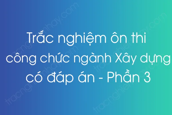 Trắc nghiệm ôn thi công chức ngành Xây dựng có đáp án - Phần 3 Trắc nghiệm ôn thi công chức ngành Xây dựng có đáp án - Phần 3