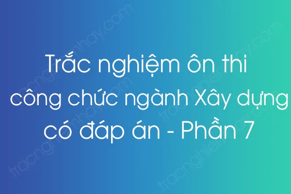 Trắc nghiệm ôn thi công chức ngành Xây dựng có đáp án - Phần 7 Trắc nghiệm ôn thi công chức ngành Xây dựng có đáp án - Phần 7