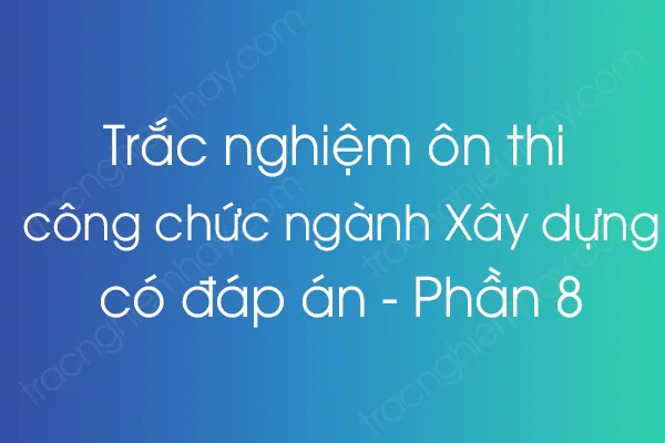 Trắc nghiệm ôn thi công chức ngành Xây dựng có đáp án - Phần 8 Trắc nghiệm ôn thi công chức ngành Xây dựng có đáp án - Phần 8