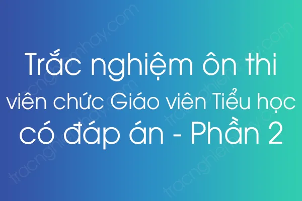 Trắc nghiệm ôn thi viên chức Giáo viên Tiểu học có đáp án - Phần 2 Trắc nghiệm ôn thi viên chức Giáo viên Tiểu học có đáp án - Phần 2