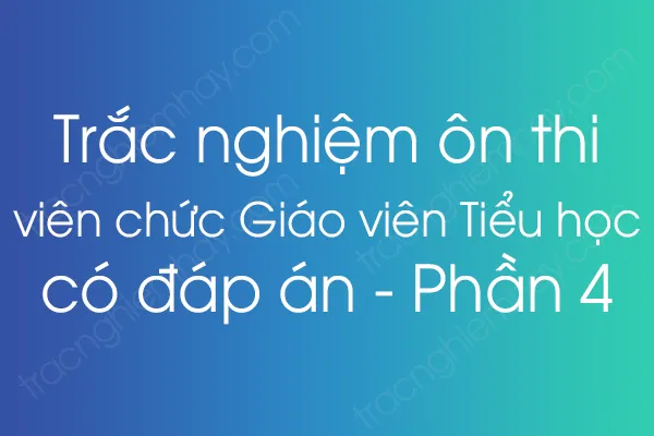 Trắc nghiệm ôn thi viên chức Giáo viên Tiểu học có đáp án - Phần 4 Trắc nghiệm ôn thi viên chức Giáo viên Tiểu học có đáp án - Phần 4