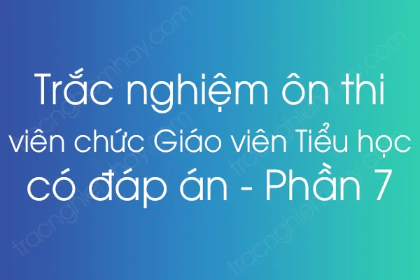 Trắc nghiệm ôn thi viên chức Giáo viên Tiểu học có đáp án - Phần 7 Trắc nghiệm ôn thi viên chức Giáo viên Tiểu học có đáp án - Phần 7