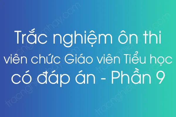 Trắc nghiệm ôn thi viên chức Giáo viên Tiểu học có đáp án - Phần 9 Trắc nghiệm ôn thi viên chức Giáo viên Tiểu học có đáp án - Phần 9