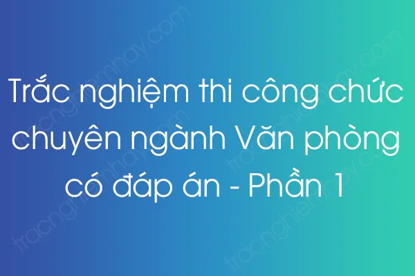 Trắc nghiệm thi công chức chuyên ngành Văn phòng có đáp án - Phần 1 Trắc nghiệm thi công chức chuyên ngành Văn phòng có đáp án - Phần 1