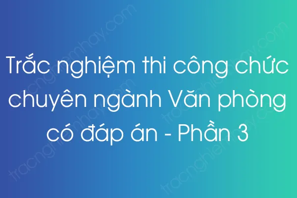 Trắc nghiệm thi công chức chuyên ngành Văn phòng có đáp án - Phần 3 Trắc nghiệm thi công chức chuyên ngành Văn phòng có đáp án - Phần 3