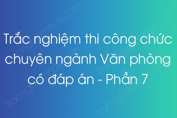 Trắc nghiệm thi công chức chuyên ngành Văn phòng có đáp án - Phần 7 Trắc nghiệm thi công chức chuyên ngành Văn phòng có đáp án - Phần 7