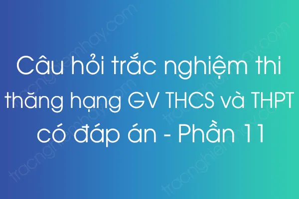 Câu hỏi trắc nghiệm thi thăng hạng giáo viên THCS và THPT có đáp án - Phần 11 Câu hỏi trắc nghiệm thi thăng hạng giáo viên THCS và THPT có đáp án - Phần 11