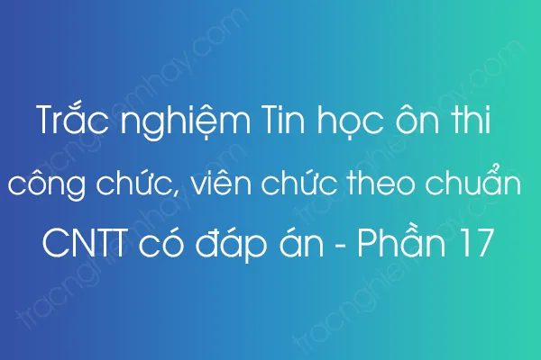 Trắc nghiệm Tin học ôn thi công chức, viên chức theo chuẩn CNTT có đáp án - Phần 17 Trắc nghiệm Tin học ôn thi công chức, viên chức theo chuẩn CNTT có đáp án - Phần 17