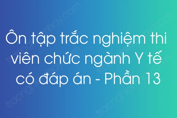Ôn tập trắc nghiệm thi viên chức ngành Y tế có đáp án - Phần 13 Ôn tập trắc nghiệm thi viên chức ngành Y tế có đáp án - Phần 13