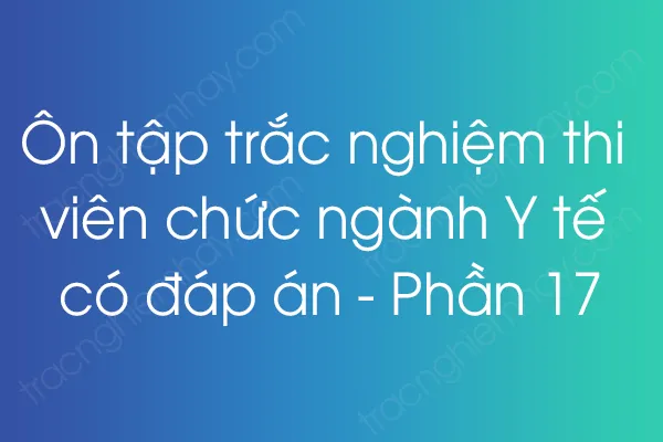 Ôn tập trắc nghiệm thi viên chức ngành Y tế có đáp án - Phần 17 Ôn tập trắc nghiệm thi viên chức ngành Y tế có đáp án - Phần 17
