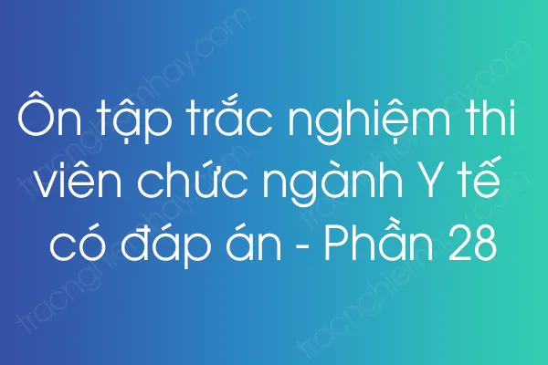 Ôn tập trắc nghiệm thi viên chức ngành Y tế có đáp án - Phần 28 Ôn tập trắc nghiệm thi viên chức ngành Y tế có đáp án - Phần 28