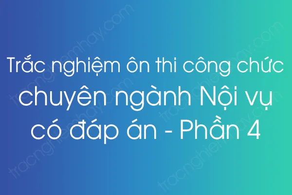 Trắc nghiệm ôn thi công chức chuyên ngành Nội vụ có đáp án - Phần 4 Trắc nghiệm ôn thi công chức chuyên ngành Nội vụ có đáp án - Phần 4