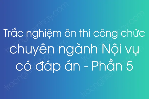Trắc nghiệm ôn thi công chức chuyên ngành Nội vụ có đáp án - Phần 5 Trắc nghiệm ôn thi công chức chuyên ngành Nội vụ có đáp án - Phần 5